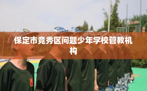 保定市竞秀区问题少年学校管教机构 保定市竞秀区问题少年学校管教机构