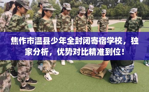 焦作市温县少年全封闭寄宿学校，独家分析，优势对比精准到位！