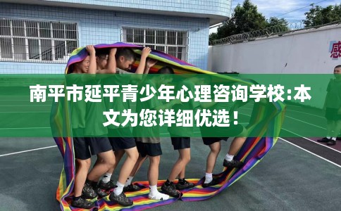 南平市延平青少年心理咨询学校:本文为您详细优选！