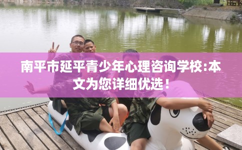 南平市延平青少年心理咨询学校:本文为您详细优选！