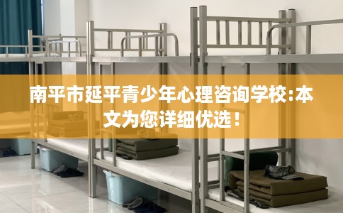 南平市延平青少年心理咨询学校:本文为您详细优选！