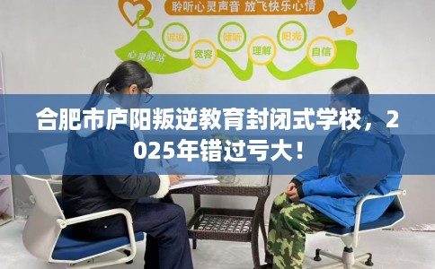 合肥市庐阳叛逆教育封闭式学校,2025年错过亏大! 合肥市庐阳叛逆教育封闭式学校,2025年错过亏大!