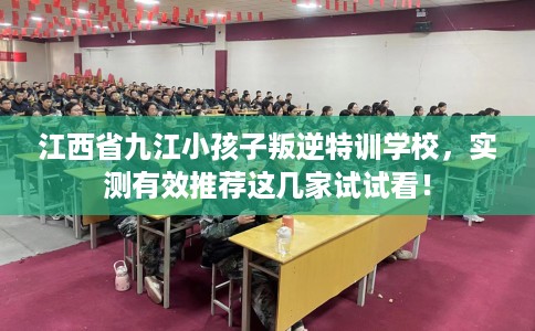 江西省九江小孩子叛逆特训学校，实测有效推荐这几家试试看！