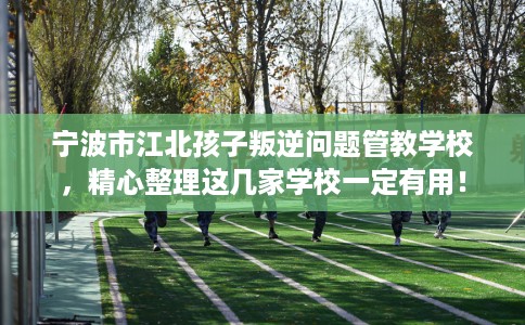 宁波市江北孩子叛逆问题管教学校,精心整理这几家学校一定有用! 宁波市江北孩子叛逆问题管教学校,精心整理这几家学校一定有用!