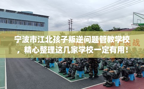 宁波市江北孩子叛逆问题管教学校,精心整理这几家学校一定有用! 宁波市江北孩子叛逆问题管教学校,精心整理这几家学校一定有用!