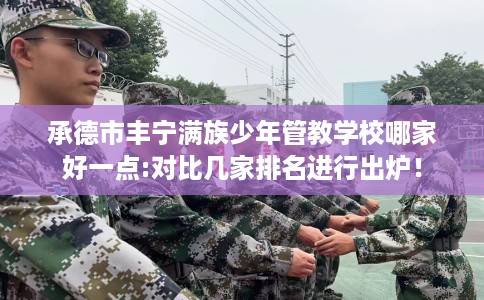 承德市丰宁满族少年管教学校哪家好一点:对比几家排名进行出炉！