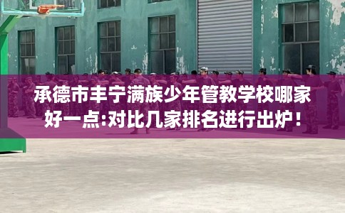 承德市丰宁满族少年管教学校哪家好一点:对比几家排名进行出炉！