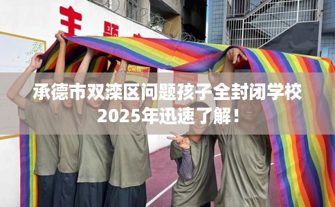 承德市双滦区问题孩子全封闭学校2025年迅速了解! 承德市双滦区问题孩子全封闭学校2025年迅速了解!