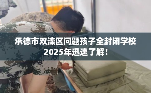承德市双滦区问题孩子全封闭学校2025年迅速了解！
