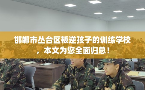 邯郸市丛台区叛逆孩子的训练学校，本文为您全面归总！