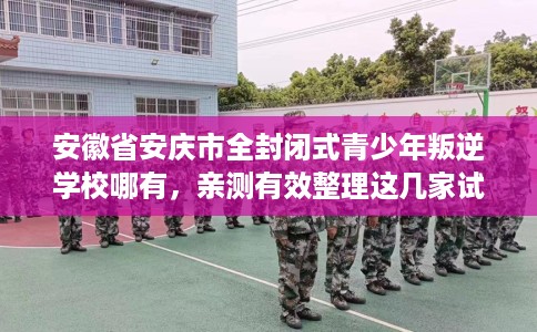 安徽省安庆市全封闭式青少年叛逆学校哪有,亲测有效整理这几家试试 安徽省安庆市全封闭式青少年叛逆学校哪有,亲测有效整理这几家试试