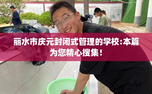 丽水市庆元封闭式管理的学校:本篇为您精心搜集! 丽水市庆元封闭式管理的学校:本篇为您精心搜集!