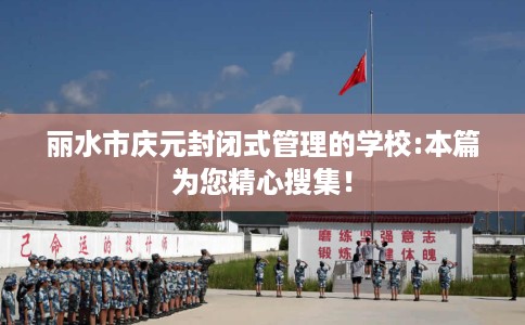 丽水市庆元封闭式管理的学校:本篇为您精心搜集! 丽水市庆元封闭式管理的学校:本篇为您精心搜集!