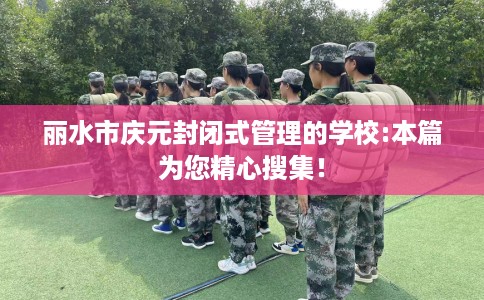 丽水市庆元封闭式管理的学校:本篇为您精心搜集! 丽水市庆元封闭式管理的学校:本篇为您精心搜集!
