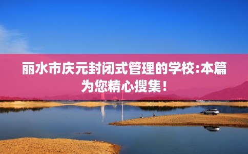 丽水市庆元封闭式管理的学校:本篇为您精心搜集！
