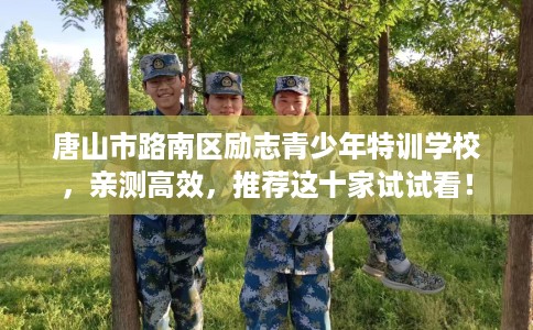 唐山市路南区励志青少年特训学校，亲测高效，推荐这十家试试看！