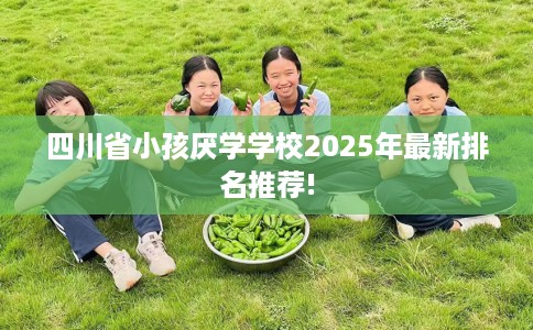四川省小孩厌学学校2025年最新排名推荐!
