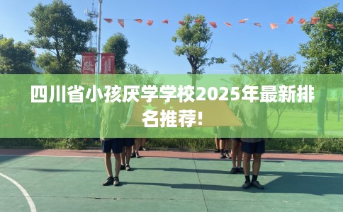 四川省小孩厌学学校2025年最新排名推荐!