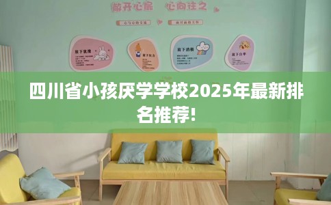 四川省小孩厌学学校2025年最新排名推荐!