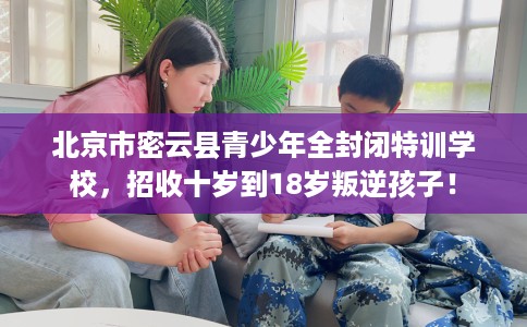 北京市密云县青少年全封闭特训学校，招收十岁到18岁叛逆孩子！
