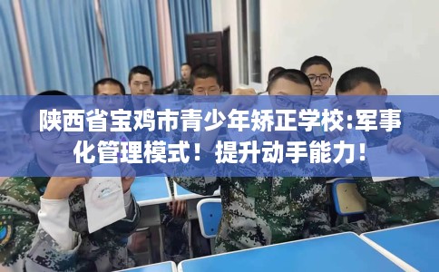 陕西省宝鸡市青少年矫正学校:军事化管理模式！提升动手能力！