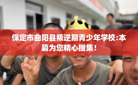 保定市曲阳县叛逆期青少年学校:本篇为您精心搜集! 保定市曲阳县叛逆期青少年学校:本篇为您精心搜集!