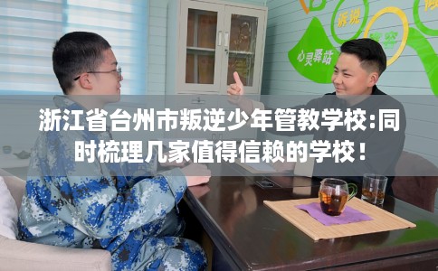 浙江省台州市叛逆少年管教学校:同时梳理几家值得信赖的学校！