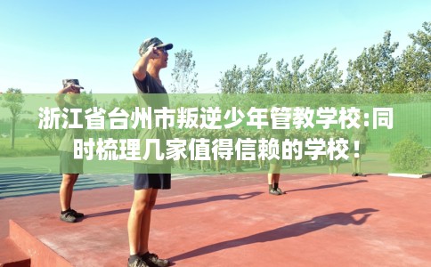 浙江省台州市叛逆少年管教学校:同时梳理几家值得信赖的学校！
