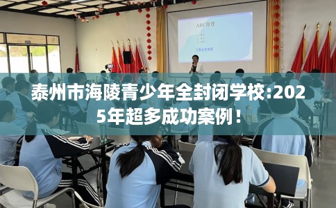 泰州市海陵青少年全封闭学校:2025年超多成功案例！