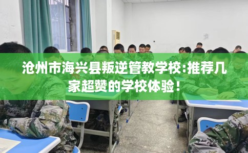 沧州市海兴县叛逆管教学校:推荐几家超赞的学校体验! 沧州市海兴县叛逆管教学校:推荐几家超赞的学校体验!