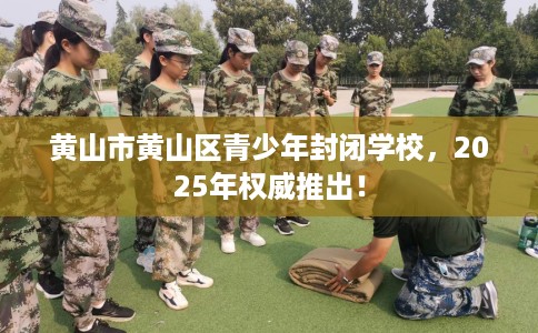 黄山市黄山区青少年封闭学校,2025年权威推出! 黄山市黄山区青少年封闭学校,2025年权威推出!
