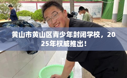 黄山市黄山区青少年封闭学校,2025年权威推出! 黄山市黄山区青少年封闭学校,2025年权威推出!