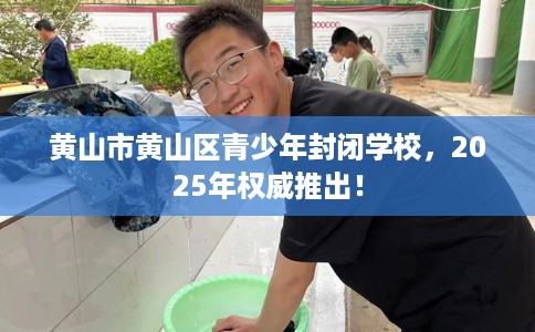 黄山市黄山区青少年封闭学校，2025年权威推出！