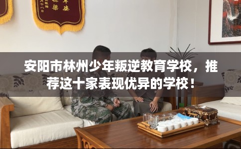 安阳市林州少年叛逆教育学校，推荐这十家表现优异的学校！