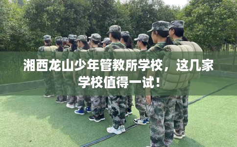 湘西龙山少年管教所学校，这几家学校值得一试！