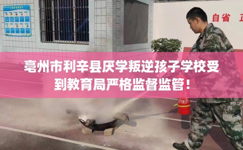 亳州市利辛县厌学叛逆孩子学校受到教育局严格监督监管! 亳州市利辛县厌学叛逆孩子学校受到教育局严格监督监管!