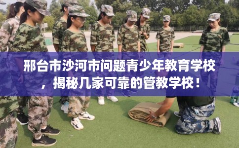 邢台市沙河市问题青少年教育学校，揭秘几家可靠的管教学校！