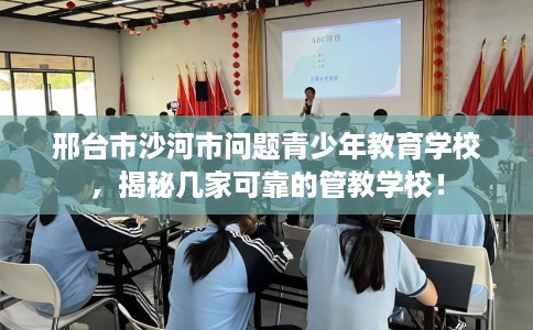 邢台市沙河市问题青少年教育学校，揭秘几家可靠的管教学校！