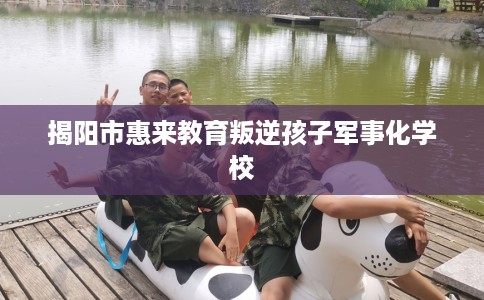 揭阳市惠来教育叛逆孩子军事化学校