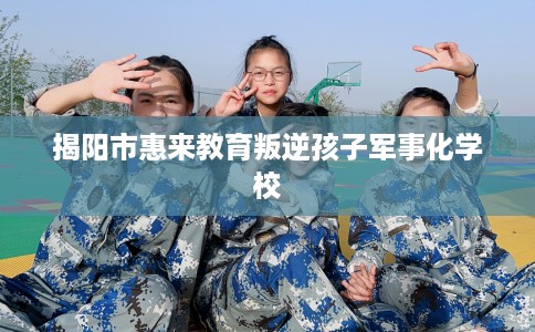 揭阳市惠来教育叛逆孩子军事化学校