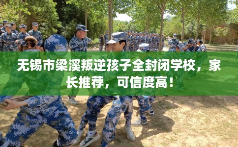 无锡市梁溪叛逆孩子全封闭学校，家长推荐，可信度高！