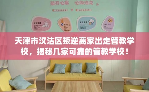 天津市汉沽区叛逆离家出走管教学校,揭秘几家可靠的管教学校! 天津市汉沽区叛逆离家出走管教学校,揭秘几家可靠的管教学校!