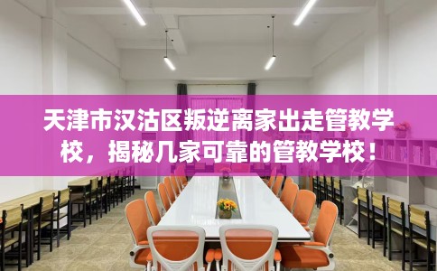 天津市汉沽区叛逆离家出走管教学校，揭秘几家可靠的管教学校！
