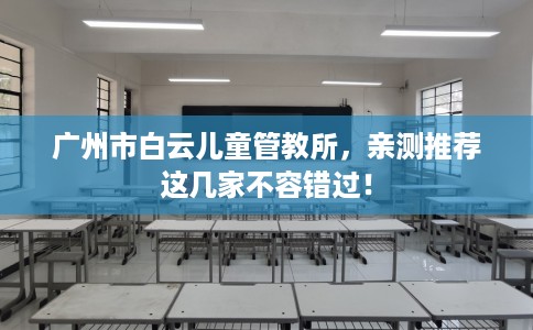 广州市白云儿童管教所,亲测推荐这几家不容错过! 广州市白云儿童管教所,亲测推荐这几家不容错过!