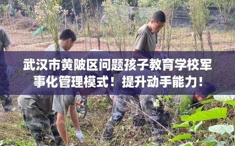 武汉市黄陂区问题孩子教育学校军事化管理模式!提升动手能力! 武汉市黄陂区问题孩子教育学校军事化管理模式!提升动手能力!