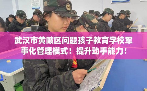 武汉市黄陂区问题孩子教育学校军事化管理模式!提升动手能力! 武汉市黄陂区问题孩子教育学校军事化管理模式!提升动手能力!