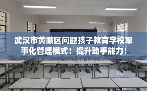 武汉市黄陂区问题孩子教育学校军事化管理模式!提升动手能力! 武汉市黄陂区问题孩子教育学校军事化管理模式!提升动手能力!