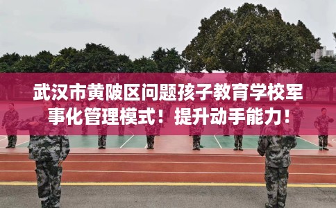 武汉市黄陂区问题孩子教育学校军事化管理模式！提升动手能力！