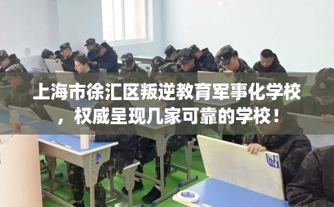 上海市徐汇区叛逆教育军事化学校，权威呈现几家可靠的学校！