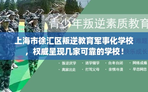上海市徐汇区叛逆教育军事化学校，权威呈现几家可靠的学校！
